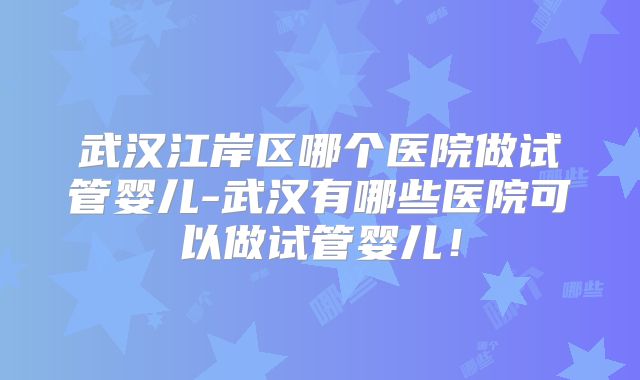 武汉江岸区哪个医院做试管婴儿-武汉有哪些医院可以做试管婴儿！