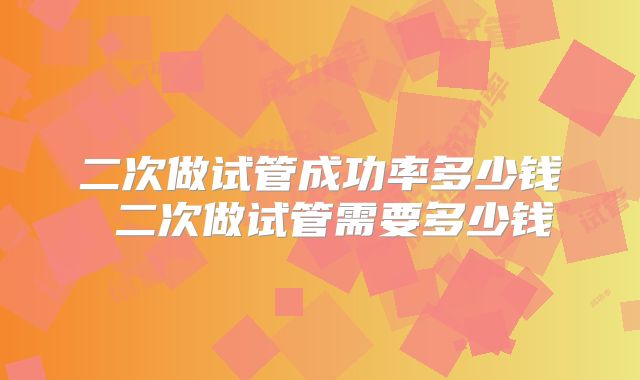 二次做试管成功率多少钱 二次做试管需要多少钱