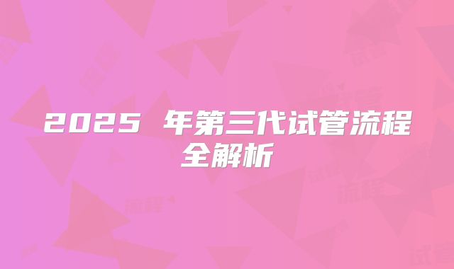 2025 年第三代试管流程全解析
