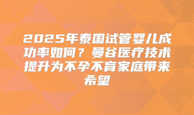 2025年泰国试管婴儿成功率如何？曼谷医疗技术提升为不孕不育家庭带来希望