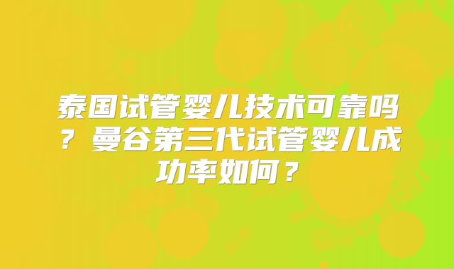 泰国试管婴儿技术可靠吗?曼谷第三代试管婴儿成功率如何?