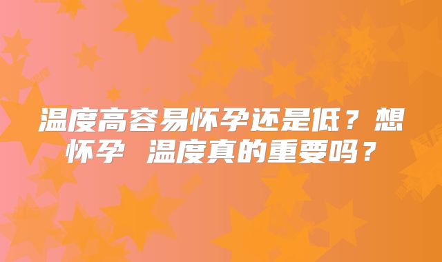 温度高容易怀孕还是低？想怀孕 温度真的重要吗？