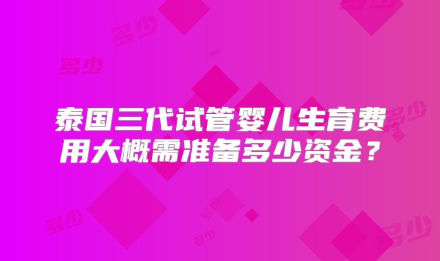 泰国三代试管婴儿生育费用大概需准备多少资金?