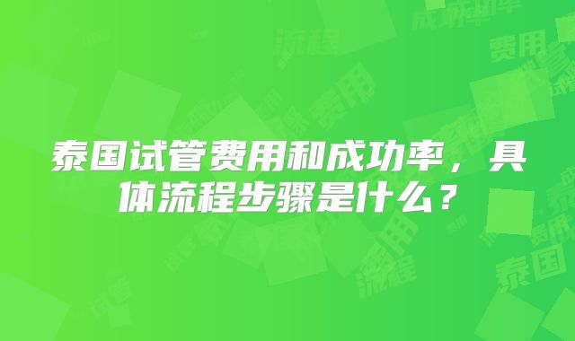 泰国试管费用和成功率,具体流程步骤是什么?