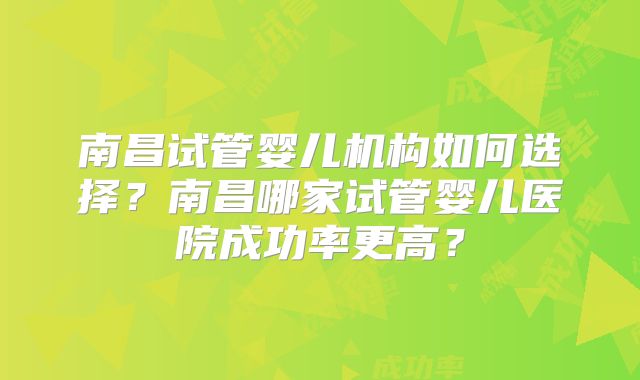 南昌试管婴儿机构如何选择？南昌哪家试管婴儿医院成功率更高？