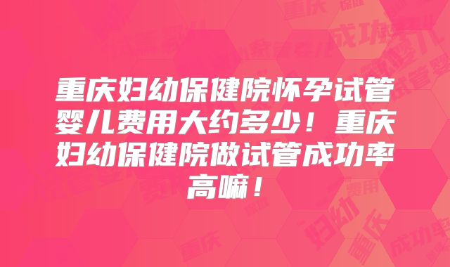 重庆妇幼保健院怀孕试管婴儿费用大约多少!重庆妇幼保健院做试管成功率高嘛!