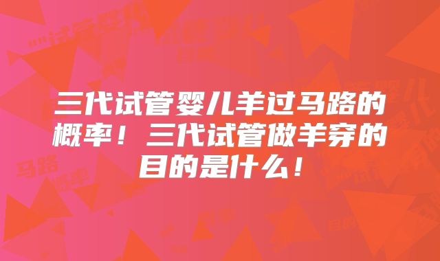 三代试管婴儿羊过马路的概率!三代试管做羊穿的目的是什么!
