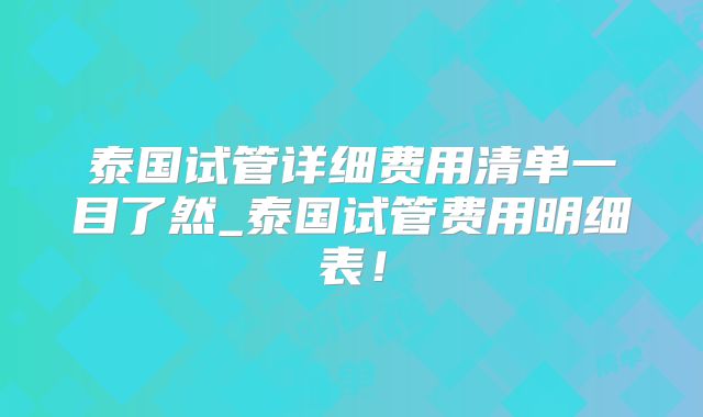 泰国试管详细费用清单一目了然_泰国试管费用明细表!