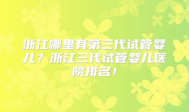 浙江哪里有第三代试管婴儿？浙江三代试管婴儿医院排名！