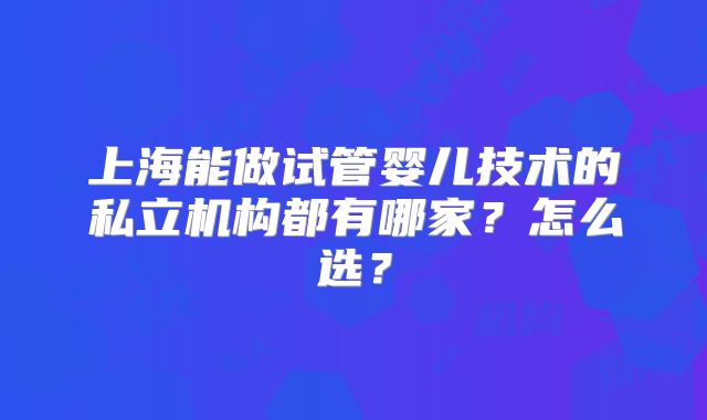 上海能做试管婴儿技术的私立机构都有哪家?怎么选?