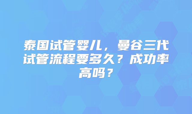 泰国试管婴儿,曼谷三代试管流程要多久?成功率高吗?