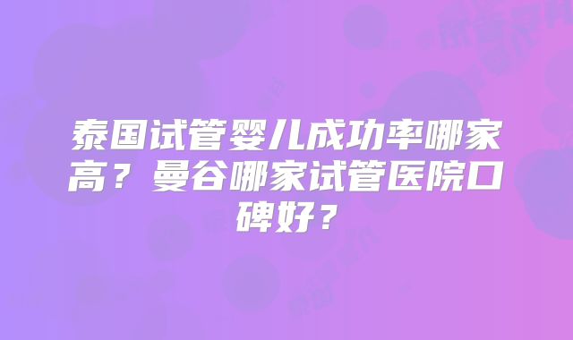泰国试管婴儿成功率哪家高?曼谷哪家试管医院口碑好?