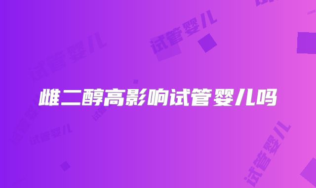雌二醇高影响试管婴儿吗