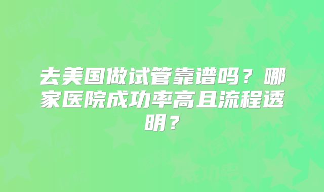 去美国做试管靠谱吗?哪家医院成功率高且流程透明?