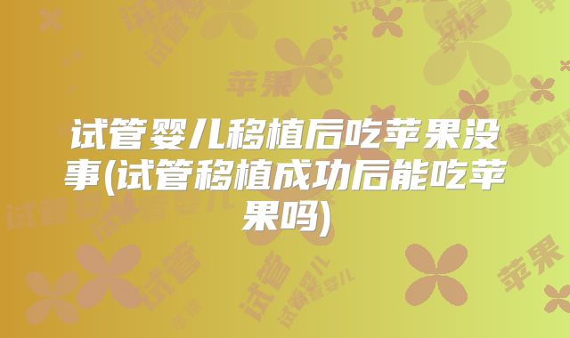 试管婴儿移植后吃苹果没事(试管移植成功后能吃苹果吗)