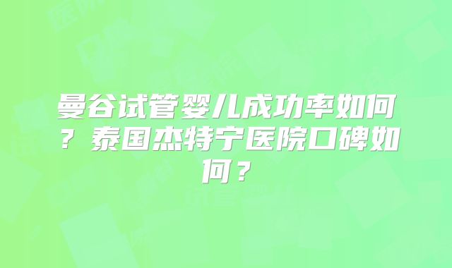 曼谷试管婴儿成功率如何?泰国杰特宁医院口碑如何?