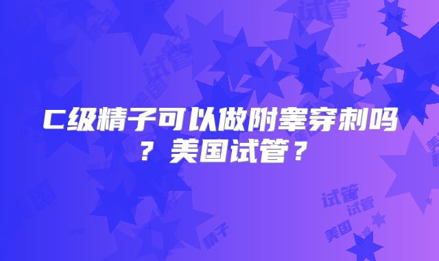 C级精子可以做附睾穿刺吗?美国试管?