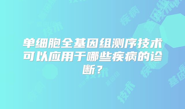 单细胞全基因组测序技术可以应用于哪些疾病的诊断？