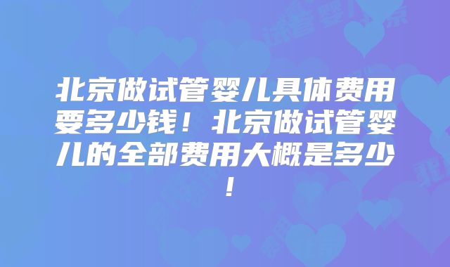 北京做试管婴儿具体费用要多少钱！北京做试管婴儿的全部费用大概是多少！