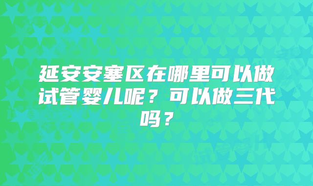 延安安塞区在哪里可以做试管婴儿呢?可以做三代吗?
