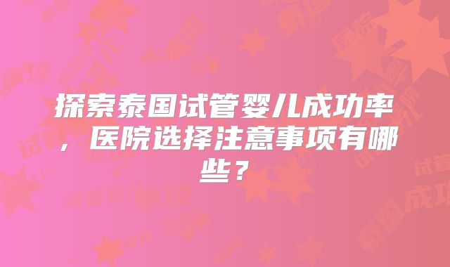 探索泰国试管婴儿成功率,医院选择注意事项有哪些?