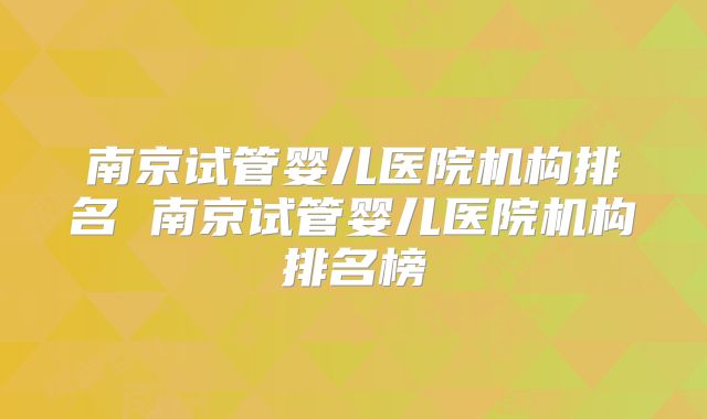 南京试管婴儿医院机构排名 南京试管婴儿医院机构排名榜