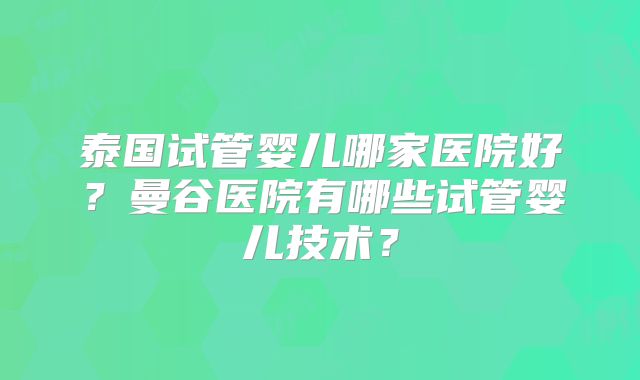 泰国试管婴儿哪家医院好?曼谷医院有哪些试管婴儿技术?