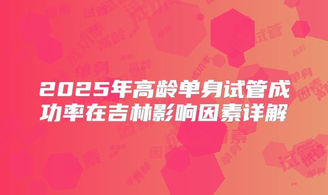 2025年高龄单身试管成功率在吉林影响因素详解