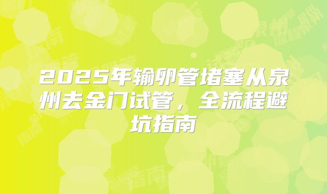 2025年输卵管堵塞从泉州去金门试管,全流程避坑指南