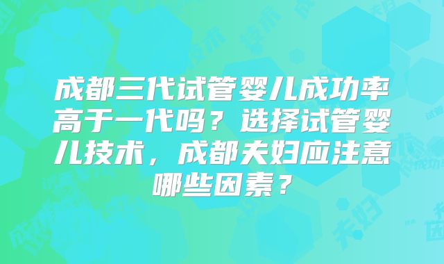 成都三代试管婴儿成功率高于一代吗?选择试管婴儿技术,成都夫妇应注意哪些因素?