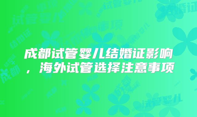 成都试管婴儿结婚证影响,海外试管选择注意事项