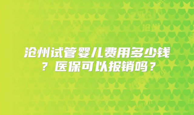 沧州试管婴儿费用多少钱?医保可以报销吗?