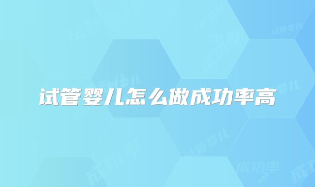 试管婴儿怎么做成功率高
