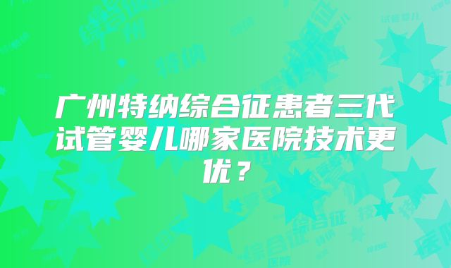 广州特纳综合征患者三代试管婴儿哪家医院技术更优?