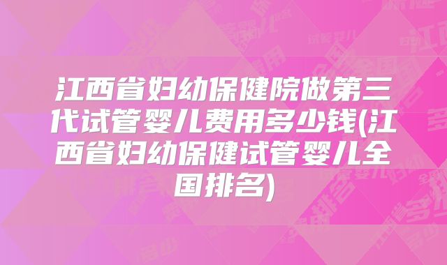江西省妇幼保健院做第三代试管婴儿费用多少钱(江西省妇幼保健试管婴儿全国排名)