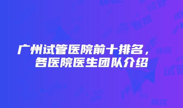 广州试管医院前十排名， 各医院医生团队介绍