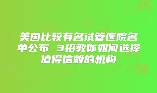 美国比较有名试管医院名单公布 3招教你如何选择值得信赖的机构