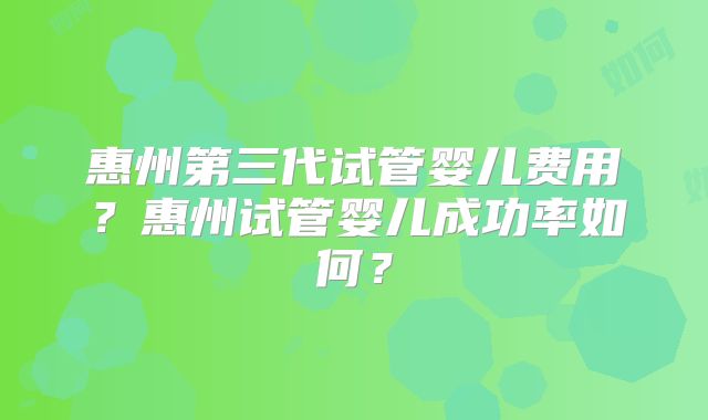 惠州第三代试管婴儿费用？惠州试管婴儿成功率如何？