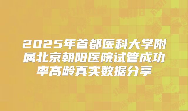 2025年首都医科大学附属北京朝阳医院试管成功率高龄真实数据分享