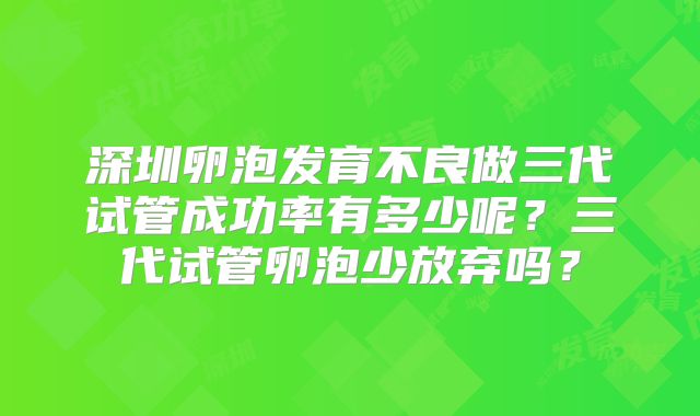 深圳卵泡发育不良做三代试管成功率有多少呢？三代试管卵泡少放弃吗？