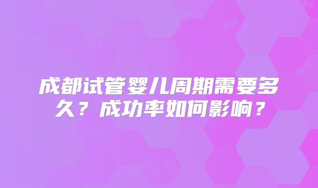 成都试管婴儿周期需要多久?成功率如何影响?