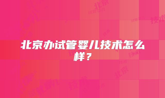北京办试管婴儿技术怎么样?