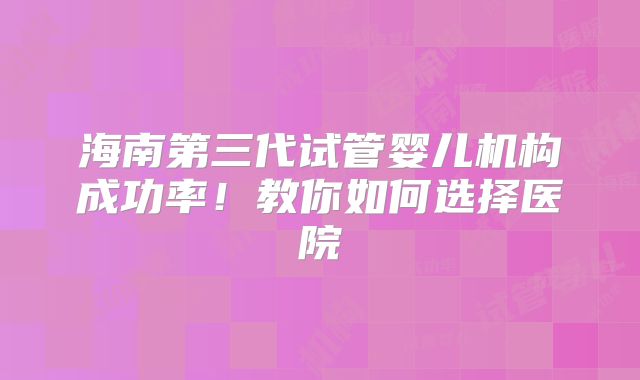 海南第三代试管婴儿机构成功率!教你如何选择医院