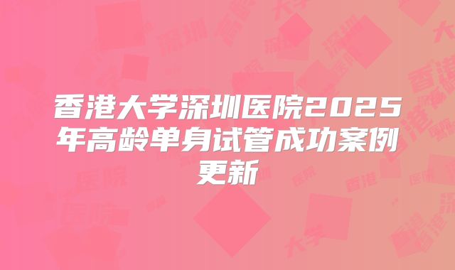 香港大学深圳医院2025年高龄单身试管成功案例更新