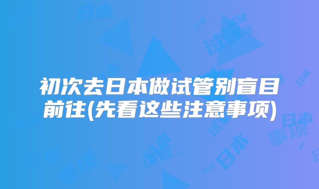 初次去日本做试管别盲目前往(先看这些注意事项)