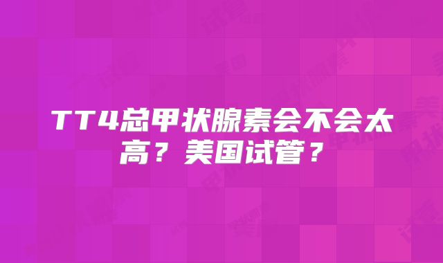 TT4总甲状腺素会不会太高?美国试管?