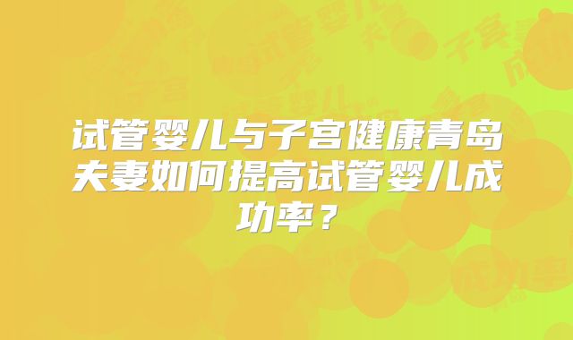试管婴儿与子宫健康青岛夫妻如何提高试管婴儿成功率?