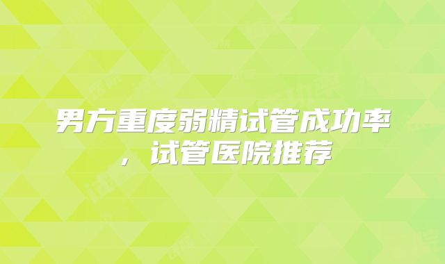 男方重度弱精试管成功率，试管医院推荐