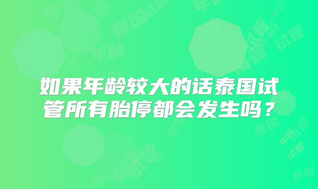 如果年龄较大的话泰国试管所有胎停都会发生吗?