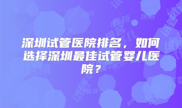 深圳试管医院排名,如何选择深圳最佳试管婴儿医院?